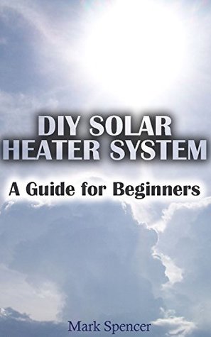 Read DIY Solar Heater System: A Guide for Beginners: (Solar Power, Power Generation) (Survival Gear Book 1) - Mark Spencer file in PDF