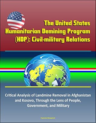 Read The United States Humanitarian Demining Program (HDP): Civil-military Relations - Critical Analysis of Landmine Removal in Afghanistan and Kosovo, Through the Lens of People, Government, and Military - U.S. Government | PDF