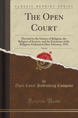 Download The Open Court, Vol. 45: Devoted to the Science of Religion, the Religion of Science, and the Extension of the Religious Parliament Idea; February, 1931 (Classic Reprint) - Open Court Publishing Company | PDF