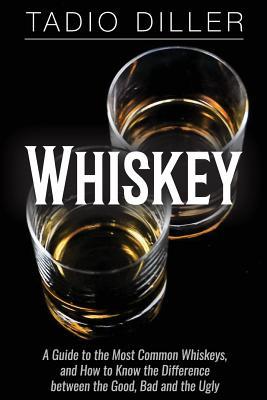 Read Whiskey: A Guide to the Most Common Whiskeys, and How to Know the Difference between the Good, Bad and the Ugly - Tadio Diller | PDF