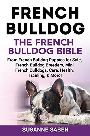 Read French Bulldog: The French Bulldog Bible: From French Bulldog Puppies for Sale, French Bulldog Breeders, French Bulldog Breeders, Mini French Bulldogs, Care, Health, Training, & More! - Susanne Saben file in PDF