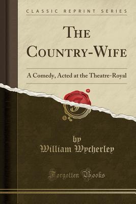 Download The Country-Wife: A Comedy, Acted at the Theatre-Royal - William Wycherley | PDF