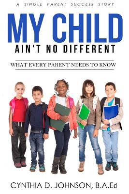 Download My Child Ain't No Different: A Single Parent Success Story - What Every Parent Needs to Know! - Cynthia D Johnson B a Ed file in PDF