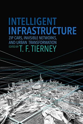 Read Online Intelligent Infrastructure: Zip Cars, Invisible Networks, and Urban Transformation - T. F. Tierney | PDF