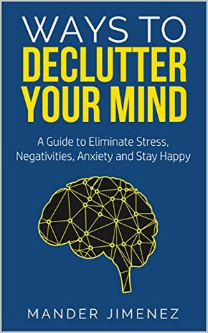 Read Ways To Declutter Your Mind: A Guide to Eliminate Stress, Negativities, Anxiety and Stay Happy - Mander Jimenez | PDF