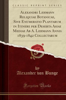 Download Alexandri Lehmann Reliquiae Botanicae, Sive Enumeratio Plantarum in Itinere Per Deserta Asiae Mediae AB A. Lehmann Annis 1839-1842 Collectarum (Classic Reprint) - Alexander Von Bunge file in PDF