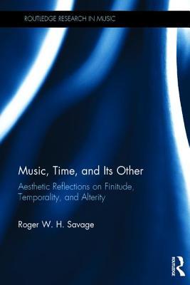 Download Music, Time, and Its Other: Aesthetic Reflections on Finitude, Temporality, and Alterity - Roger W H Savage file in PDF