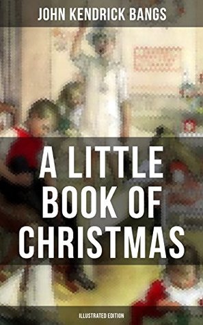 Download A LITTLE BOOK OF CHRISTMAS (Illustrated Edition): Children's Classic - Humorous Stories & Poems for the Holiday Season: A Toast To Santa Clause, A Merry  Wish, The House of the Seven Santas - John Kendrick Bangs | PDF