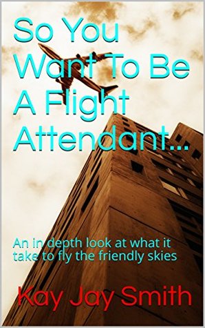 Full Download So You Want To Be A Flight Attendant: An in depth look at what it take to start flying the friendly skies - Kay Jay Smith file in ePub