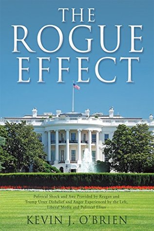 Read Online THE ROGUE EFFECT: Political Shock and Awe Provided by Reagan and Trump Utter Disbelief and Anger Experienced by the Left, Liberal Media and Political Elites - Kevin J. O'Brien | PDF