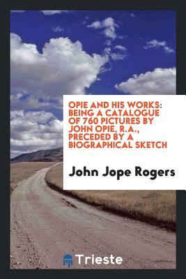 Full Download Opie and His Works: Being a Catalogue of 760 Pictures by John Opie, R.A., Preceded by a Biographical Sketch - John Jope Rogers | PDF