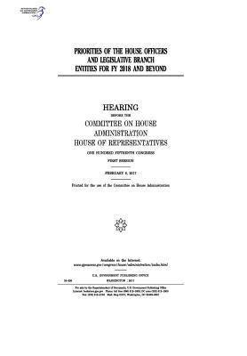 Full Download Priorities of the House Officers and Legislative Branch Entities for Fy 2018 and Beyond: Hearing Before the Committee on House Administration - U.S. Congress | PDF