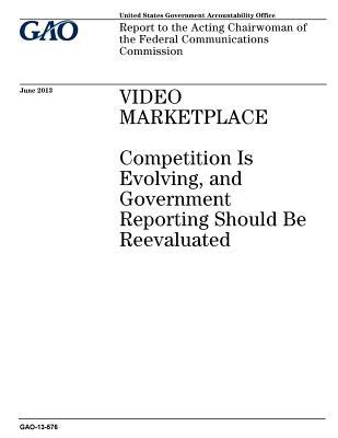 Read Online Video Marketplace: Competition Is Evolving, and Government Reporting Should Be Reevaluated: Report to the Acting Chairwoman of the Federal Communications Commission. - U.S. Government Accountability Office | ePub