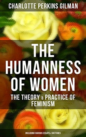 Read Online THE HUMANNESS OF WOMEN: The Theory & Practice of Feminism (Including Various Essays & Sketches): Studies and thoughts by the famous American writer, feminist,  known for The Yellow Wallpaper story - Charlotte Perkins Gilman | ePub