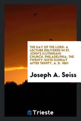 Download The Day of the Lord: A Lecture Delivered in St. John's (Lutheran) Church, Philadelphia, the Twenty-Sixth Sunday After Trinity, A. D. 1861 - Joseph A. Seiss file in ePub