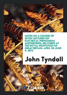 Download Notes on a Course of Seven Lectures on Electrical Phenomena Andtheories: Delivered at the Royal Institution of Great Britain, April 28-June 9, 1870 - John Tyndall file in ePub