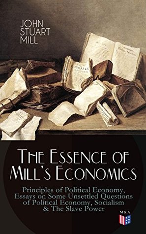 Read Online The Essence of Mill's Economics: Principles of Political Economy, Essays on Some Unsettled Questions of Political Economy, Socialism & The Slave Power - John Stuart Mill file in ePub