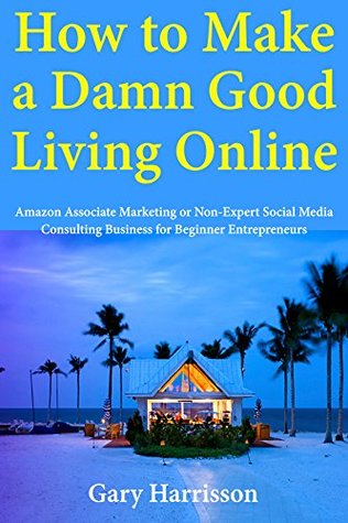 Read How to Make a Damn Good Living Online : Amazon Associate Marketing or Non-Expert Social Media Consulting Business for Beginner Entrepreneurs - Gary Harrisson file in PDF