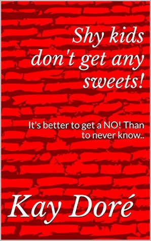 Read Shy kids don't get any sweets!: It's better to get a NO! Than to never know.. (A guide to life Book 1) - Kay Doré | PDF