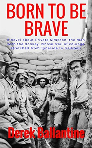 Download Born to be Brave: A novel about Jack Simpson, the man with the donkey, who forged a trail of courage from Tyneside to Gallipoli - Derek Ballantine file in ePub