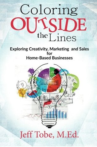 Read Coloring Outside the Lines: Exploring Creativity, Marketing and Sales for Home Based Businesses - Jeff Tobe | PDF