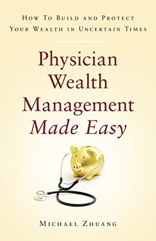 Read Online Physician Wealth Management Made Easy: How to Build and Protect Your Wealth in Uncertain Times - Michael Zhuang file in PDF