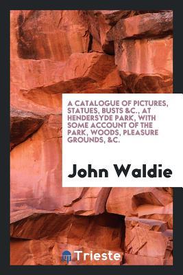 Download A Catalogue of Pictures, Statues, Busts &c., at Hendersyde Park, with Some Account of the Park, Woods, Pleasure Grounds, &c. - John Waldie | ePub