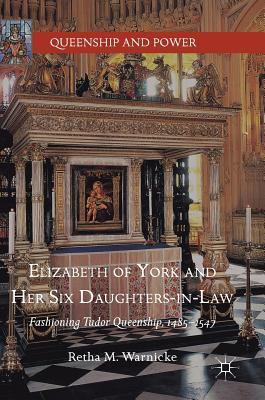 Download Elizabeth of York and Her Six Daughters-In-Law: Fashioning Tudor Queenship, 1485-1547 - Retha M. Warnicke | PDF