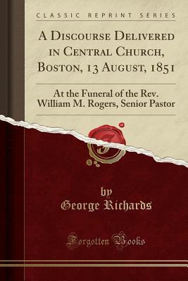 Read A Discourse Delivered in Central Church, Boston, 13 August, 1851: At the Funeral of the Rev. William M. Rogers, Senior Pastor (Classic Reprint) - George Richards file in PDF