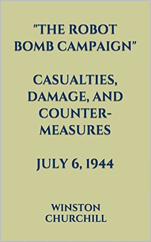 Read Online The Robot Bomb Campaign. CASUALTIES, DAMAGE, AND COUNTER-MEASURES. JULY 6, 1944 - Winston S. Churchill file in ePub