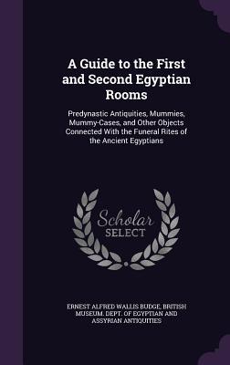 Read A Guide to the First and Second Egyptian Rooms: Predynastic Antiquities, Mummies, Mummy-Cases, and Other Objects Connected with the Funeral Rites of the Ancient Egyptians - E.A. Wallis Budge file in PDF