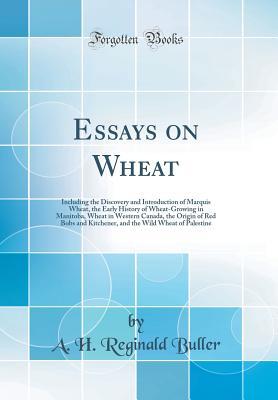 Read Essays on Wheat: Including the Discovery and Introduction of Marquis Wheat, the Early History of Wheat-Growing in Manitoba, Wheat in Western Canada, the Origin of Red Bobs and Kitchener, and the Wild Wheat of Palestine (Classic Reprint) - Arthur Henry Reginald Buller | ePub