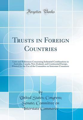 Read Trusts in Foreign Countries: Laws and References Concerning Industrial Combinations in Australia, Canada, New Zealand, and Continental Europe, Printed for the Use of the Committee on Interstate Commerce (Classic Reprint) - U.S. Congress | ePub