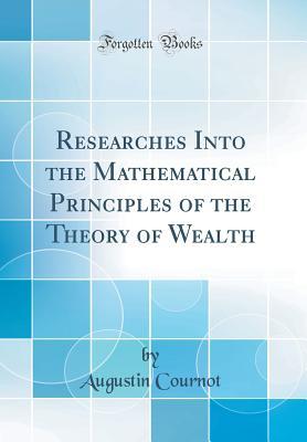 Read Online Researches Into the Mathematical Principles of the Theory of Wealth (Classic Reprint) - Antoine-Augustin Cournot file in ePub