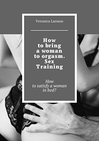 Full Download How to bring a woman to orgasm. Sex Training: How to satisfy a woman in bed? - Larsson Veronica | ePub