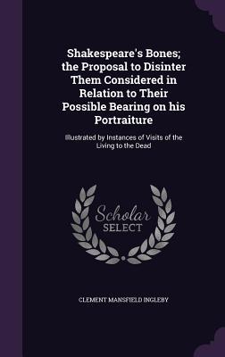 Download Shakespeare's Bones; The Proposal to Disinter Them Considered in Relation to Their Possible Bearing on His Portraiture: Illustrated by Instances of Visits of the Living to the Dead - Clement Mansfield Ingleby file in PDF