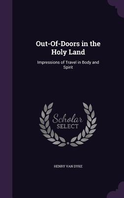 Read Online Out-Of-Doors in the Holy Land: Impressions of Travel in Body and Spirit - Henry Van Dyke | PDF