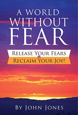 Read Online A World Without Fear: Release Your Fears & Reclaim Your Joy! - John Jones | ePub