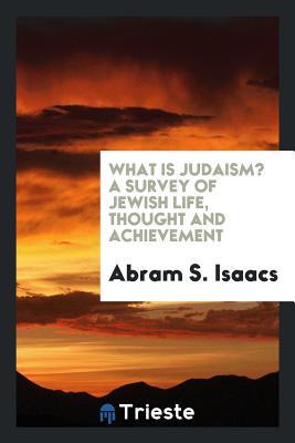 Read Online What Is Judaism? a Survey of Jewish Life, Thought and Achievement - Abram S Isaacs | PDF