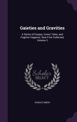 Full Download Gaieties and Gravities: A Series of Essays, Comic Tales, and Fugitive Vagaries. Now First Collected, Volume 3 - Horace Smith | PDF