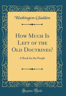 Read Online How Much Is Left of the Old Doctrines?: A Book for the People (Classic Reprint) - Washington Gladden | PDF