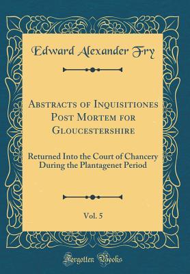 Download Abstracts of Inquisitiones Post Mortem for Gloucestershire, Vol. 5: Returned Into the Court of Chancery During the Plantagenet Period (Classic Reprint) - Edward Alexander Fry file in PDF