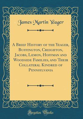 Download A Brief History of the Yeager, Buffington, Creighton, Jacobs, Lemon, Hoffman and Woodside Families, and Their Collateral Kindred of Pennsylvania (Classic Reprint) - James Martin Yeager | PDF