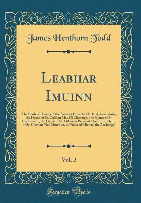 Full Download Leabhar Imuinn, Vol. 2: The Book of Hymns of the Ancient Church of Ireland; Containing the Hymn of St. Colman Mac Ui Cluasaigh, the Hymn of St. Cuchuimne, the Hymn of St. Hilary in Praise of Christ, the Hymn of St. Colman Mac Murchon, in Praise of Michael - D.D. file in PDF