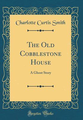 Read Online The Old Cobblestone House: A Ghost Story (Classic Reprint) - Charlotte Curtis Smith file in ePub