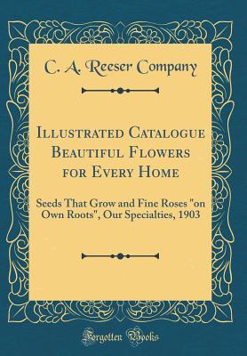 Full Download Illustrated Catalogue Beautiful Flowers for Every Home: Seeds That Grow and Fine Roses on Own Roots, Our Specialties, 1903 (Classic Reprint) - C.A. Reeser Company file in ePub