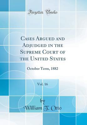 Read Online Cases Argued and Adjudged in the Supreme Court of the United States, Vol. 16: October Term, 1882 (Classic Reprint) - William T Otto file in PDF