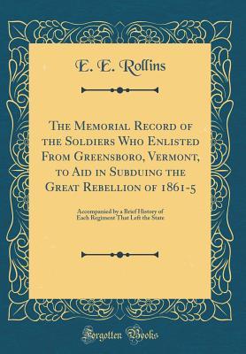 Download The Memorial Record of the Soldiers Who Enlisted from Greensboro, Vermont, to Aid in Subduing the Great Rebellion of 1861-5: Accompanied by a Brief History of Each Regiment That Left the State (Classic Reprint) - E E Rollins | ePub