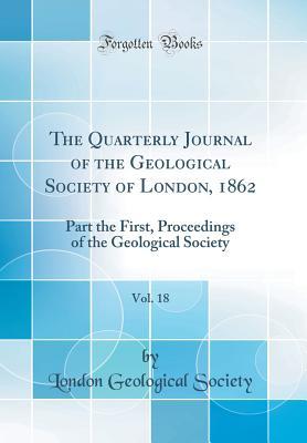 Read Online The Quarterly Journal of the Geological Society of London, 1862, Vol. 18: Part the First, Proceedings of the Geological Society (Classic Reprint) - London Geological Society file in PDF