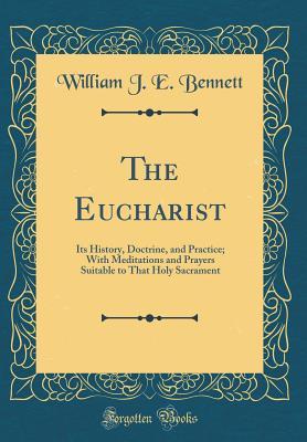 Download The Eucharist: Its History, Doctrine, and Practice; With Meditations and Prayers Suitable to That Holy Sacrament (Classic Reprint) - William J.E. Bennett file in PDF